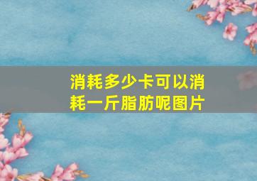 消耗多少卡可以消耗一斤脂肪呢图片