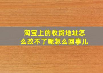 淘宝上的收货地址怎么改不了呢怎么回事儿