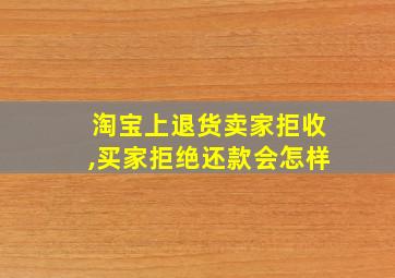 淘宝上退货卖家拒收,买家拒绝还款会怎样