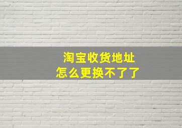 淘宝收货地址怎么更换不了了