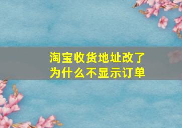 淘宝收货地址改了为什么不显示订单