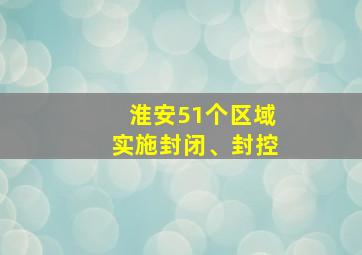 淮安51个区域实施封闭、封控