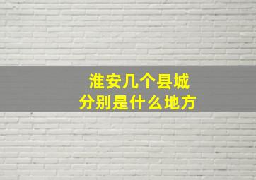 淮安几个县城分别是什么地方