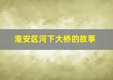 淮安区河下大桥的故事