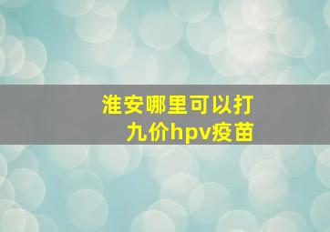 淮安哪里可以打九价hpv疫苗