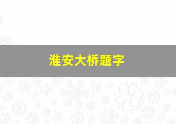 淮安大桥题字