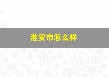 淮安市怎么样