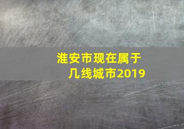 淮安市现在属于几线城市2019