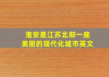 淮安是江苏北部一座美丽的现代化城市英文