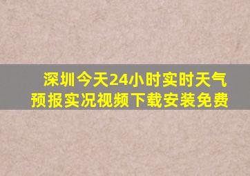 深圳今天24小时实时天气预报实况视频下载安装免费