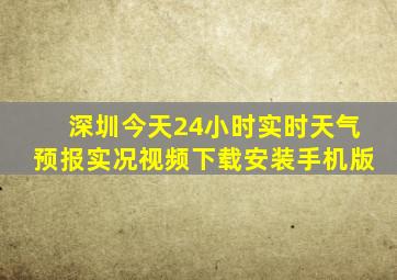 深圳今天24小时实时天气预报实况视频下载安装手机版