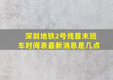 深圳地铁2号线首末班车时间表最新消息是几点