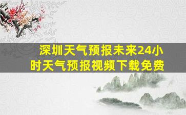 深圳天气预报未来24小时天气预报视频下载免费