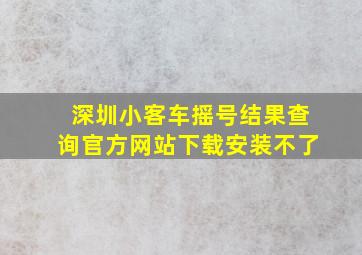 深圳小客车摇号结果查询官方网站下载安装不了