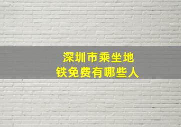 深圳市乘坐地铁免费有哪些人