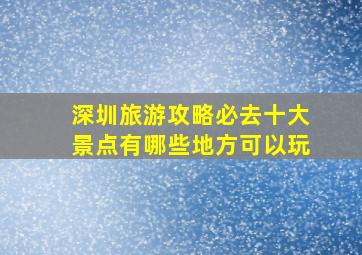 深圳旅游攻略必去十大景点有哪些地方可以玩