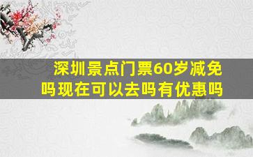 深圳景点门票60岁减免吗现在可以去吗有优惠吗