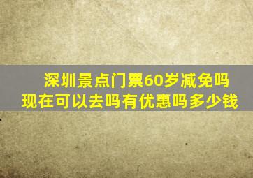 深圳景点门票60岁减免吗现在可以去吗有优惠吗多少钱