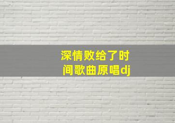 深情败给了时间歌曲原唱dj