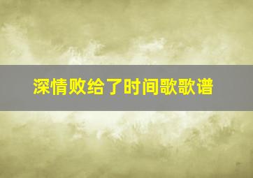 深情败给了时间歌歌谱