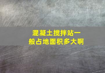 混凝土搅拌站一般占地面积多大啊