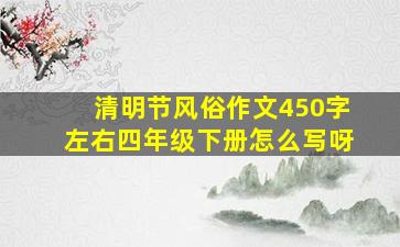 清明节风俗作文450字左右四年级下册怎么写呀