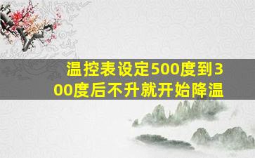 温控表设定500度到300度后不升就开始降温