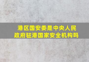 港区国安委是中央人民政府驻港国家安全机构吗