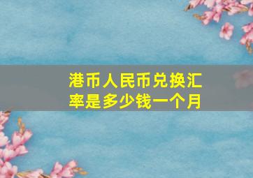 港币人民币兑换汇率是多少钱一个月