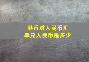 港币对人民币汇率兑人民币是多少