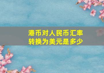 港币对人民币汇率转换为美元是多少