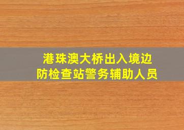 港珠澳大桥出入境边防检查站警务辅助人员