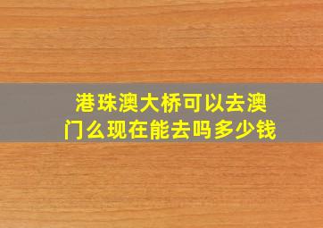 港珠澳大桥可以去澳门么现在能去吗多少钱