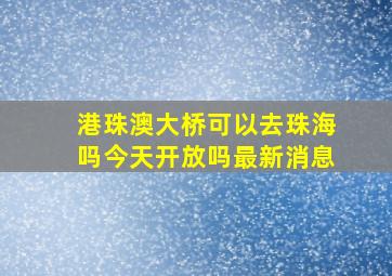 港珠澳大桥可以去珠海吗今天开放吗最新消息