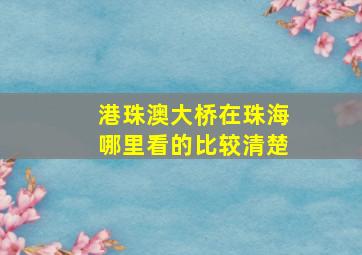 港珠澳大桥在珠海哪里看的比较清楚