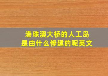 港珠澳大桥的人工岛是由什么修建的呢英文