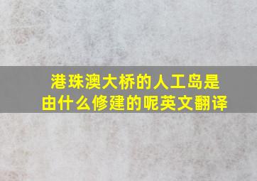 港珠澳大桥的人工岛是由什么修建的呢英文翻译