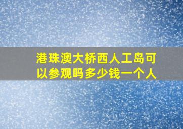 港珠澳大桥西人工岛可以参观吗多少钱一个人