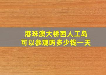 港珠澳大桥西人工岛可以参观吗多少钱一天