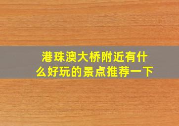 港珠澳大桥附近有什么好玩的景点推荐一下