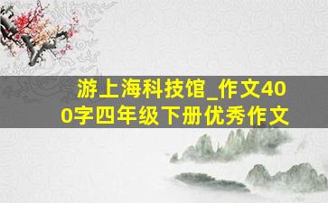 游上海科技馆_作文400字四年级下册优秀作文