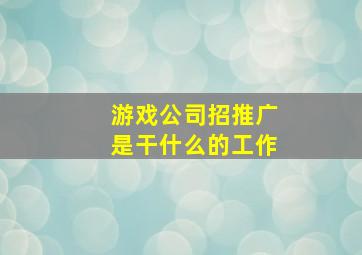 游戏公司招推广是干什么的工作