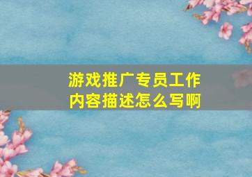 游戏推广专员工作内容描述怎么写啊