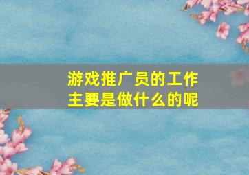 游戏推广员的工作主要是做什么的呢