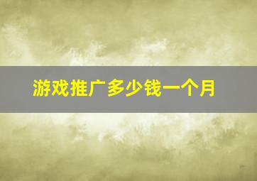 游戏推广多少钱一个月