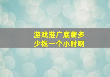 游戏推广底薪多少钱一个小时啊