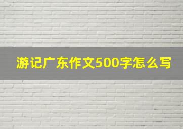 游记广东作文500字怎么写