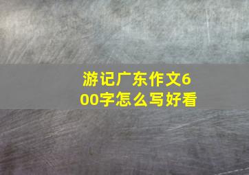 游记广东作文600字怎么写好看