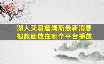 湖人交易詹姆斯最新消息视频回放在哪个平台播放