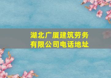 湖北广厦建筑劳务有限公司电话地址